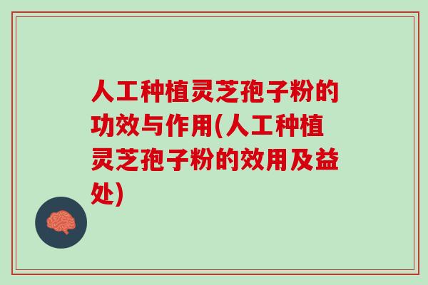 人工种植灵芝孢子粉的功效与作用(人工种植灵芝孢子粉的效用及益处) 人工种植灵芝孢子粉的功效与作用(人工种植灵芝孢子粉的效用及益处)