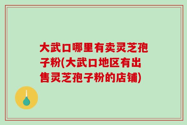 大武口哪里有卖灵芝孢子粉(大武口地区有出售灵芝孢子粉的店铺) 大武口哪里有卖灵芝孢子粉(大武口地区有出售灵芝孢子粉的店铺)