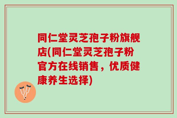 同仁堂灵芝孢子粉旗舰店(同仁堂灵芝孢子粉官方在线销售，优质健康养生选择)