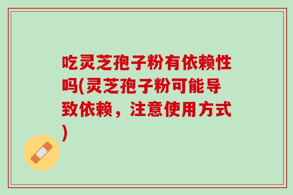 吃灵芝孢子粉有依赖性吗(灵芝孢子粉可能导致依赖，注意使用方式)