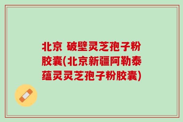 北京 破壁灵芝孢子粉胶囊(北京新疆阿勒泰蕴灵灵芝孢子粉胶囊) 北京 破壁灵芝孢子粉胶囊(北京新疆阿勒泰蕴灵灵芝孢子粉胶囊)