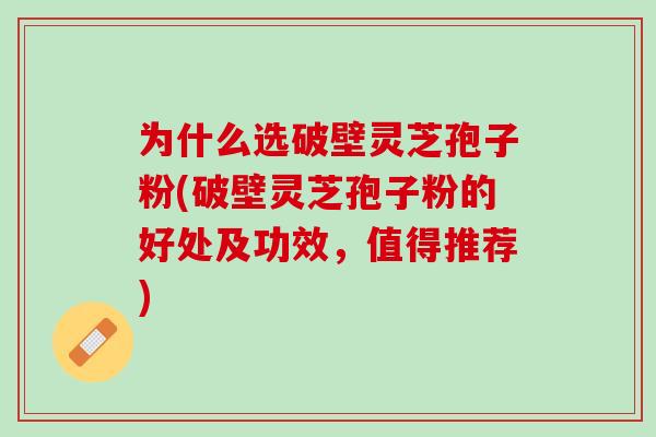 为什么选破壁灵芝孢子粉(破壁灵芝孢子粉的好处及功效，值得推荐)