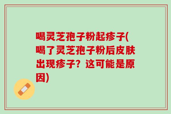 喝灵芝孢子粉起疹子(喝了灵芝孢子粉后出现疹子?这可能是原因) 喝灵芝孢子粉起疹子(喝了灵芝孢子粉后出现疹子?这可能是原因)