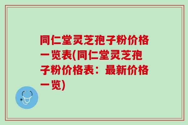 同仁堂灵芝孢子粉价格一览表(同仁堂灵芝孢子粉价格表：最新价格一览)