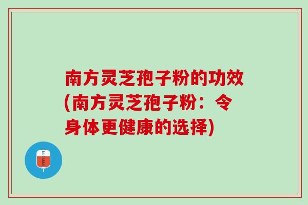 南方灵芝孢子粉的功效(南方灵芝孢子粉:令身体更健康的选择) 南方灵芝孢子粉的功效(南方灵芝孢子粉:令身体更健康的选择)