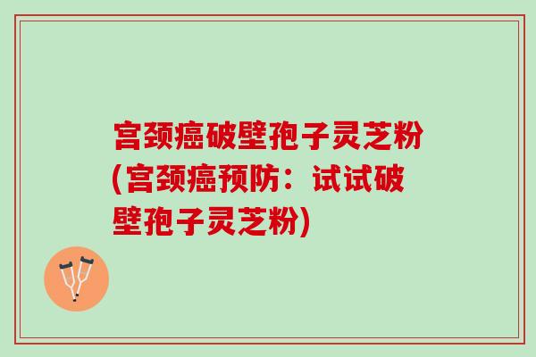 宫颈癌破壁孢子灵芝粉(宫颈癌预防：试试破壁孢子灵芝粉)