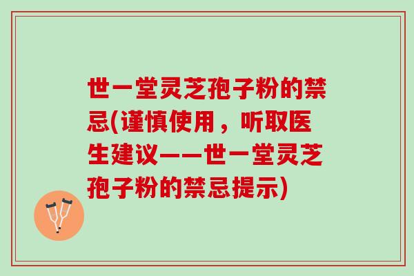 世一堂灵芝孢子粉的禁忌(谨慎使用,听取医生建议——世一堂灵芝孢子粉的禁忌提示) 世一堂灵芝孢子粉的禁忌(谨慎使用,听取医生建议——世一堂灵芝孢子粉的禁忌提示)