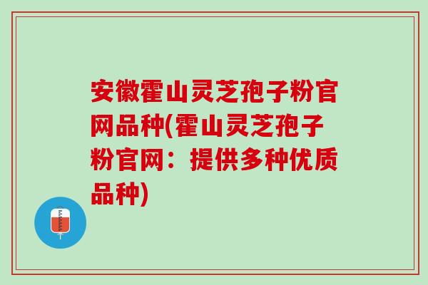 安徽霍山灵芝孢子粉官网品种(霍山灵芝孢子粉官网：提供多种优质品种)