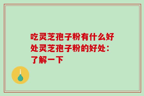 吃灵芝孢子粉有什么好处灵芝孢子粉的好处：了解一下