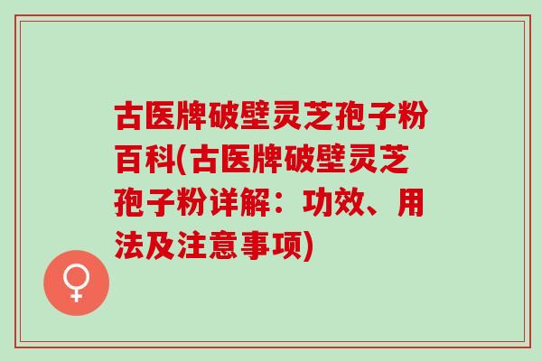 古医牌破壁灵芝孢子粉百科(古医牌破壁灵芝孢子粉详解：功效、用法及注意事项)