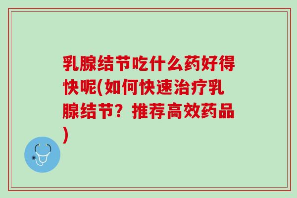 乳腺结节吃什么药好得快呢(如何快速治疗乳腺结节？推荐高效药品)