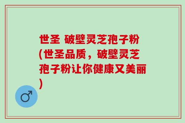 世圣 破壁灵芝孢子粉(世圣品质，破壁灵芝孢子粉让你健康又美丽)