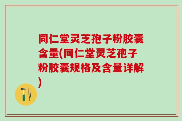 同仁堂灵芝孢子粉胶囊含量(同仁堂灵芝孢子粉胶囊规格及含量详解)