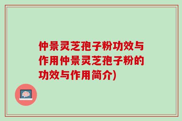 仲景灵芝孢子粉功效与作用仲景灵芝孢子粉的功效与作用简介)