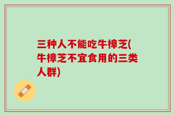 三种人不能吃牛樟芝(牛樟芝不宜食用的三类人群)