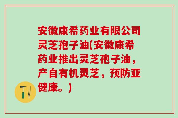 安徽康希药业有限公司灵芝孢子油(安徽康希药业推出灵芝孢子油,产自有机灵芝,。) 安徽康希药业有限公司灵芝孢子油(安徽康希药业推出灵芝孢子油,产自有机灵芝,。)
