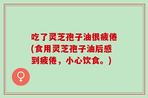 吃了灵芝孢子油很疲倦(食用灵芝孢子油后感到疲倦，小心饮食。)