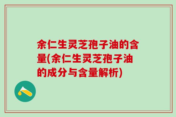 余仁生灵芝孢子油的含量(余仁生灵芝孢子油的成分与含量解析)
