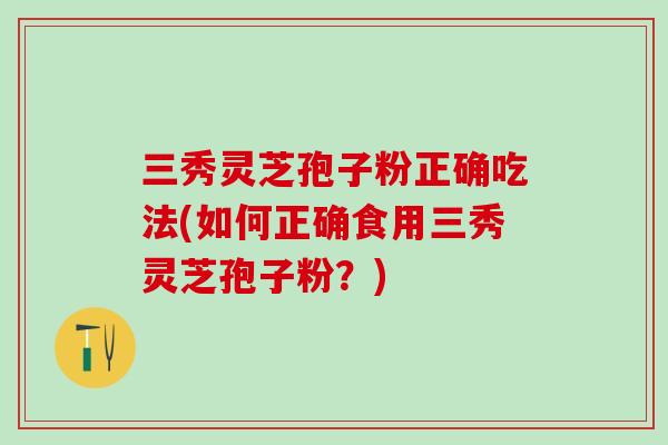 三秀灵芝孢子粉正确吃法(如何正确食用三秀灵芝孢子粉？)