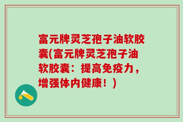 富元牌灵芝孢子油软胶囊(富元牌灵芝孢子油软胶囊：提高免疫力，增强体内健康！)