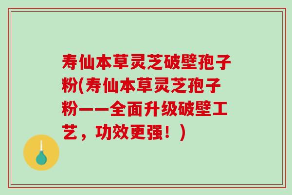 寿仙本草灵芝破壁孢子粉(寿仙本草灵芝孢子粉——全面升级破壁工艺，功效更强！)