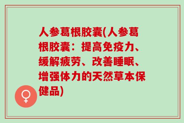 人参葛根胶囊(人参葛根胶囊：提高免疫力、缓解疲劳、改善睡眠、增强体力的天然草本保健品)