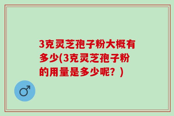 3克灵芝孢子粉大概有多少(3克灵芝孢子粉的用量是多少呢？)