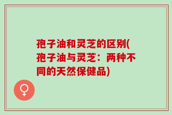 孢子油和灵芝的区别(孢子油与灵芝：两种不同的天然保健品)