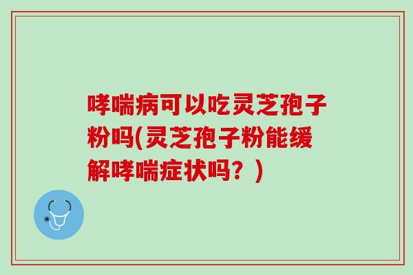 哮喘病可以吃灵芝孢子粉吗(灵芝孢子粉能缓解哮喘症状吗？)