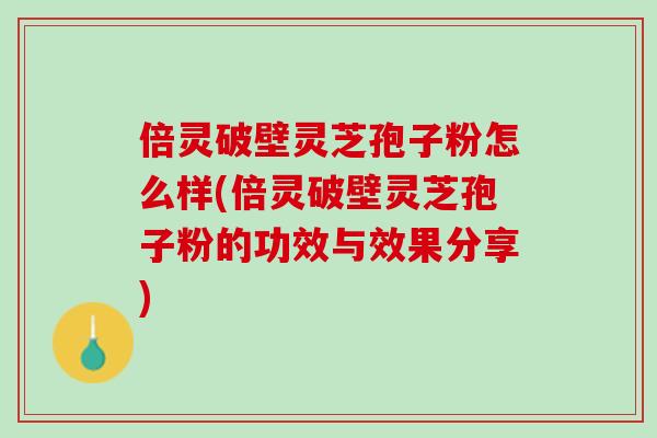 倍灵破壁灵芝孢子粉怎么样(倍灵破壁灵芝孢子粉的功效与效果分享)