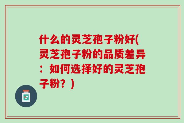 什么的灵芝孢子粉好(灵芝孢子粉的品质差异:如何选择好的灵芝孢子粉?) 什么的灵芝孢子粉好(灵芝孢子粉的品质差异:如何选择好的灵芝孢子粉?)