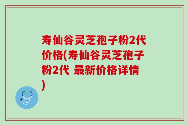 寿仙谷灵芝孢子粉2代价格(寿仙谷灵芝孢子粉2代 最新价格详情)
