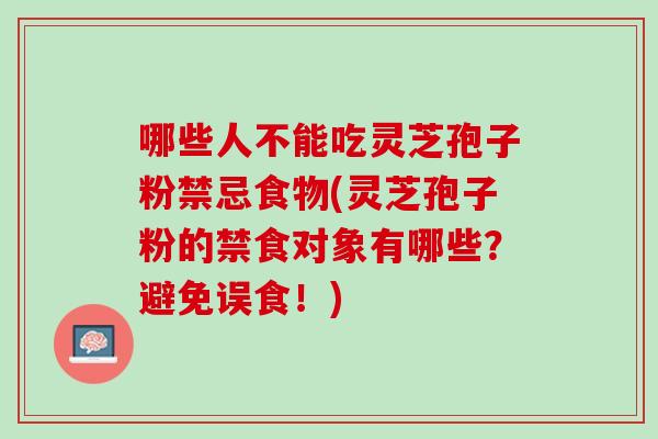哪些人不能吃灵芝孢子粉禁忌食物(灵芝孢子粉的禁食对象有哪些？避免误食！)