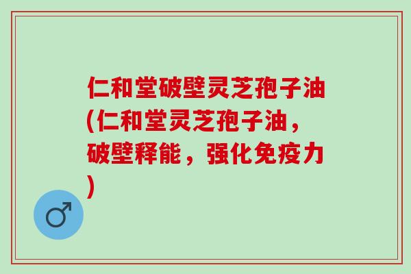 仁和堂破壁灵芝孢子油(仁和堂灵芝孢子油，破壁释能，强化免疫力)