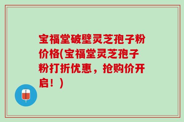 宝福堂破壁灵芝孢子粉价格(宝福堂灵芝孢子粉打折优惠,抢购价开启!) 宝福堂破壁灵芝孢子粉价格(宝福堂灵芝孢子粉打折优惠,抢购价开启!)