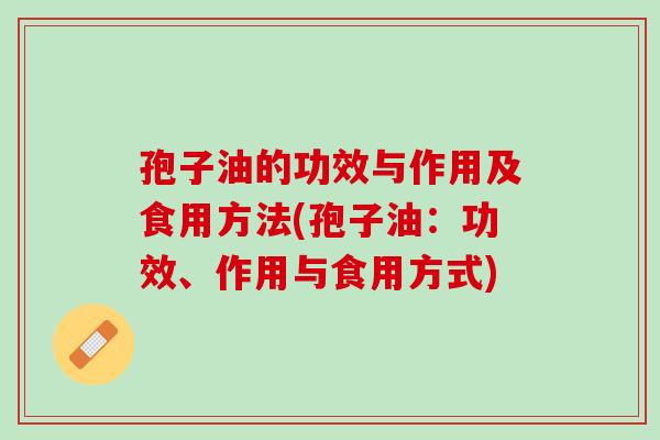 孢子油的功效与作用及食用方法(孢子油:功效、作用与食用方式) 孢子油的功效与作用及食用方法(孢子油:功效、作用与食用方式)