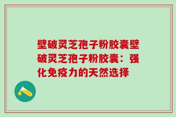 壁破灵芝孢子粉胶囊壁破灵芝孢子粉胶囊:强化免疫力的天然选择 壁破灵芝孢子粉胶囊壁破灵芝孢子粉胶囊:强化免疫力的天然选择