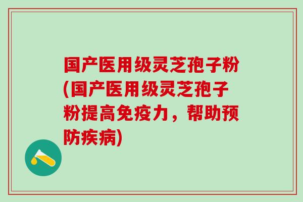 国产医用级灵芝孢子粉(国产医用级灵芝孢子粉提高免疫力,帮助) 国产医用级灵芝孢子粉(国产医用级灵芝孢子粉提高免疫力,帮助)
