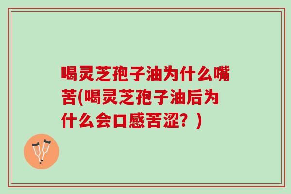喝灵芝孢子油为什么嘴苦(喝灵芝孢子油后为什么会口感苦涩?) 喝灵芝孢子油为什么嘴苦(喝灵芝孢子油后为什么会口感苦涩?)