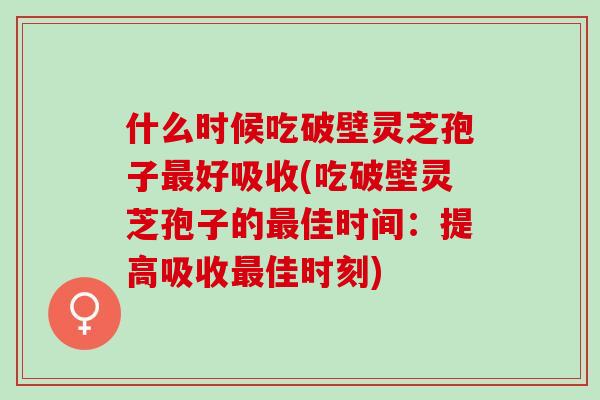 什么时候吃破壁灵芝孢子最好吸收(吃破壁灵芝孢子的最佳时间：提高吸收最佳时刻)