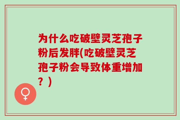 为什么吃破壁灵芝孢子粉后发胖(吃破壁灵芝孢子粉会导致体重增加？)