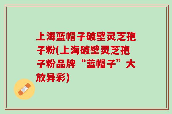 上海蓝帽子破壁灵芝孢子粉(上海破壁灵芝孢子粉品牌“蓝帽子”大放异彩)