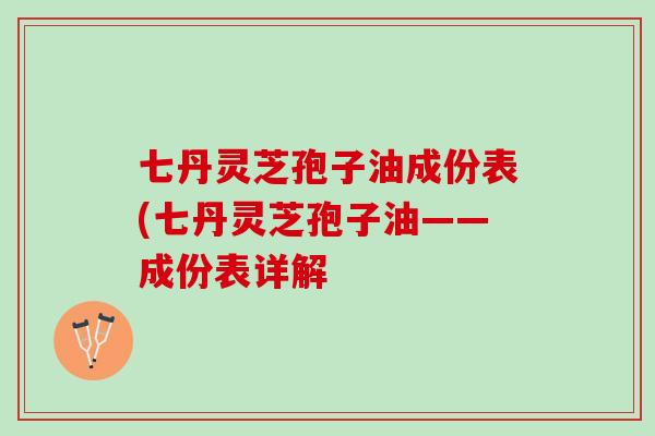 七丹灵芝孢子油成份表(七丹灵芝孢子油——成份表详解