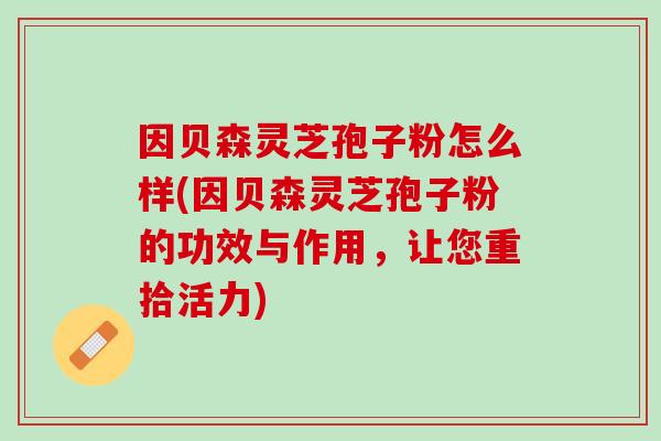 因贝森灵芝孢子粉怎么样(因贝森灵芝孢子粉的功效与作用，让您重拾活力)