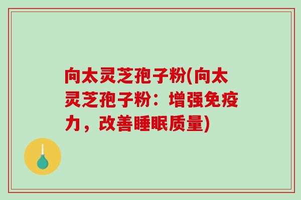向太灵芝孢子粉(向太灵芝孢子粉:增强免疫力,改善质量) 向太灵芝孢子粉(向太灵芝孢子粉:增强免疫力,改善质量)