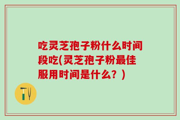 吃灵芝孢子粉什么时间段吃(灵芝孢子粉最佳服用时间是什么？)