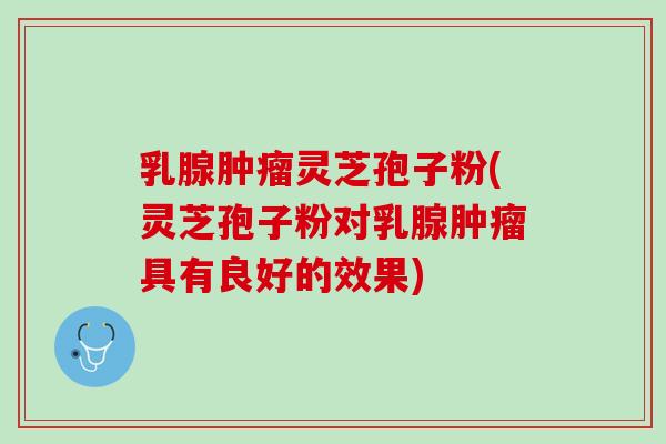 乳腺肿瘤灵芝孢子粉(灵芝孢子粉对乳腺肿瘤具有良好的效果)