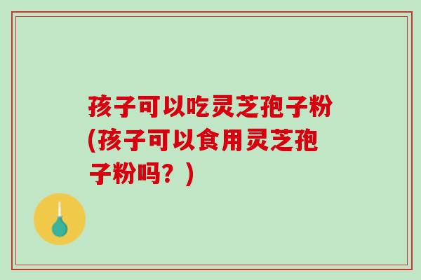 孩子可以吃灵芝孢子粉(孩子可以食用灵芝孢子粉吗？)