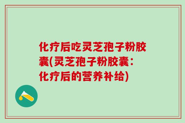 后吃灵芝孢子粉胶囊(灵芝孢子粉胶囊:后的营养补给) 后吃灵芝孢子粉胶囊(灵芝孢子粉胶囊:后的营养补给)