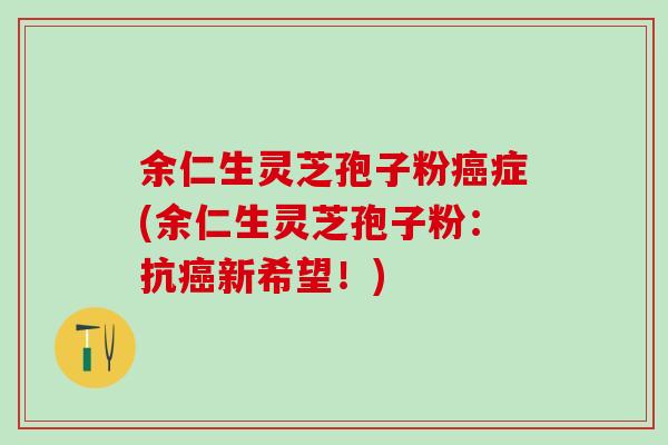 余仁生灵芝孢子粉癌症(余仁生灵芝孢子粉：抗癌新希望！)